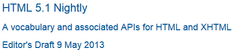 Title:'HTML 5.1 Nightly' in a mid blue Sans Serif font.
Subtitle 1:'A vocabulary and associated APIs for HTML and XHTML' on a new line, same style smaller font size.
Subtitle 2:'Editor's Draft 9 May 2013' on a new line, same style and size as subtitle 1.